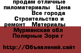 продам отличные пиломатериалы › Цена ­ 40 000 - Все города Строительство и ремонт » Материалы   . Мурманская обл.,Полярные Зори г.